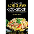 The Ultimate Asian Grandma Cookbook: A Look into Your Asian Grandmothers Kitchen - Over 25 Recipes You Won't Be Able to Get Enough Of