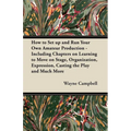 How to Set up and Run Your Own Amateur Production - Including Chapters on Learning to Move on Stage, Organization, Expression, Casting the Play and Mu