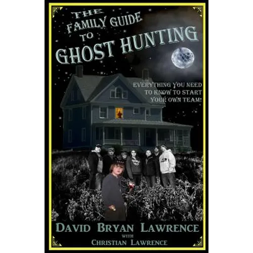 The Family Guide to Ghost Hunting: Everything You Need to Know to Start Your Own Paranormal Team