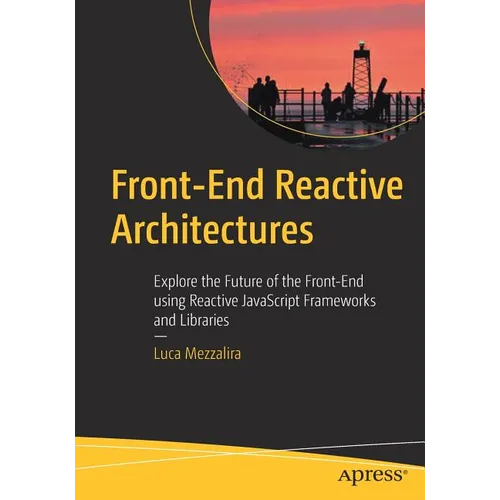 Front-End Reactive Architectures: Explore the Future of the Front-End Using Reactive JavaScript Frameworks and Libraries