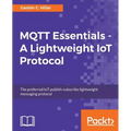 MQTT Essentials - A Lightweight IoT Protocol: The preferred IoT publish-subscribe lightweight messaging protocol