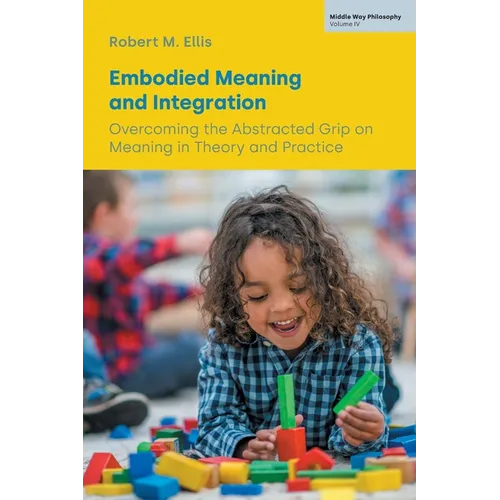 Embodied Meaning and Integration: Overcoming the Abstracted Grip on Meaning in Theory and Practice (Volume IV)