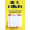 Digital Minimalism: Discover How to Clear the Clutter So You Can Regain Your Focus, Passions and Live Life Again