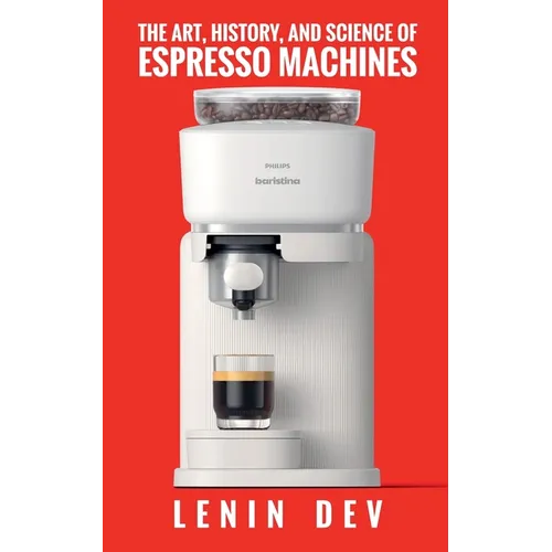 The Art, History, and Science of Espresso Machines: The Definitive Account