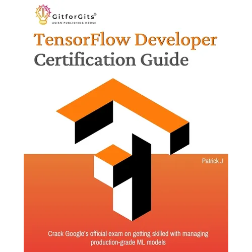TensorFlow Developer Certification Guide: Crack Google's official exam on getting skilled with managing production-grade ML models