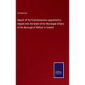 Report of the Commissioners appointed to Inquire into the State of the Municipal Affairs of the Borough of Belfast in Ireland
