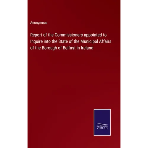 Report of the Commissioners appointed to Inquire into the State of the Municipal Affairs of the Borough of Belfast in Ireland