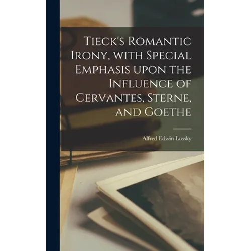 Tieck's Romantic Irony, With Special Emphasis Upon the Influence of Cervantes, Sterne, and Goethe