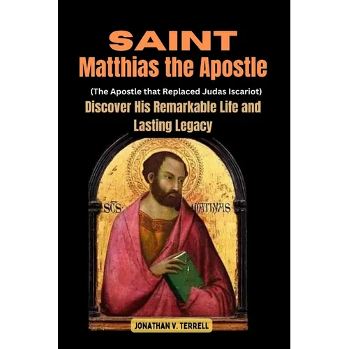 Saint Matthias the Apostle (The Apostle that Replaced Judas Iscariot): Discover His Remarkable Life and Lasting Legacy