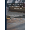 The Architecture of A. Palladio in Four Books: Containing a Short Treatise of the Five Orders, and the Most Necessary Observations Concerning All Sort