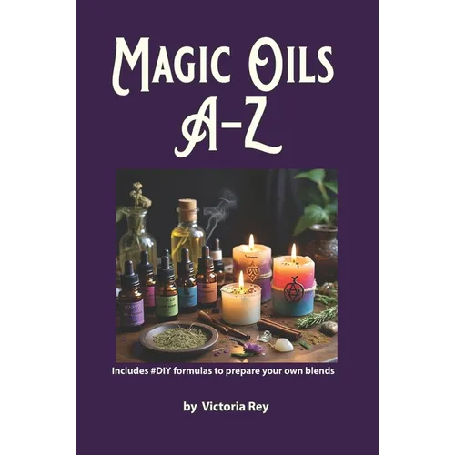 Magic Oils A-Z to Unlock the Secrets of Ancient Wisdom and Modern Magic: Includes #DIY Formulas to Create Powerful Blends Tailored to your Needs.