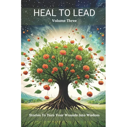 Heal to Lead: Stories to Turn Your Wounds Into Wisdom Volume Three