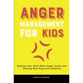 Anger Management for Kids: Helping Your Child With Anger Issues and Dealing With Explosive Behavior