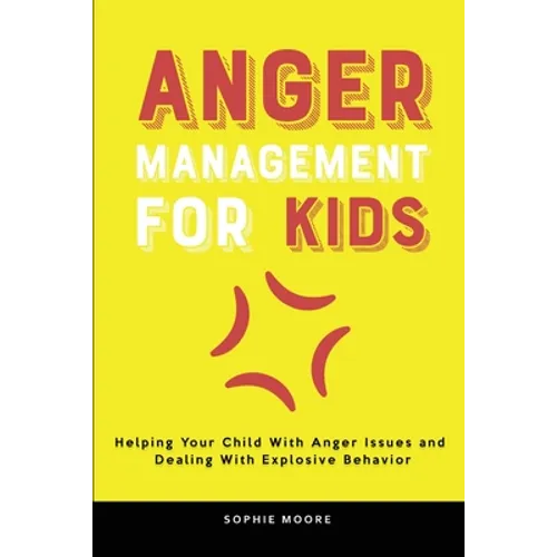 Anger Management for Kids: Helping Your Child With Anger Issues and Dealing With Explosive Behavior