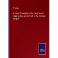A Literal Translation of the Latin Text of Hugo Grotius, on the Truth of the Christian Religion