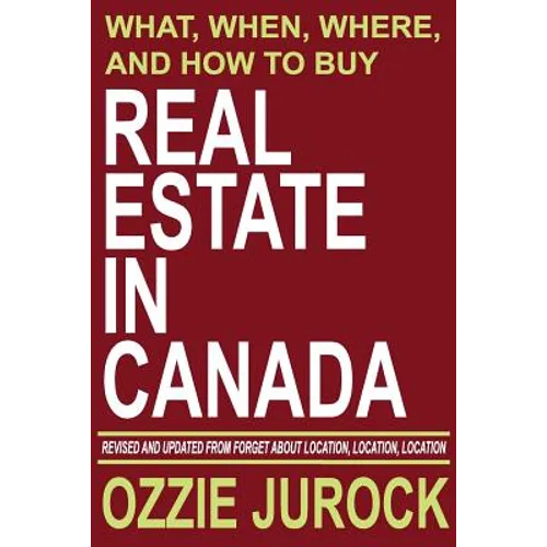 Real Estate in Canada - What, When, Where and How to Buy Real Estate in Canada: Revised & Updated from Forget About Location, Location, Location...
