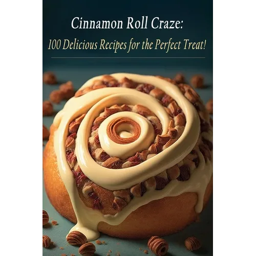Cinnamon Roll Craze: 100 Delicious Recipes for the Perfect Treat!