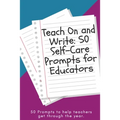 Teach On and Write: 50 Self-Care Prompts for Educators