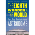 The Eighth Wonder of the World: The Life of Houston's Iconic Astrodome