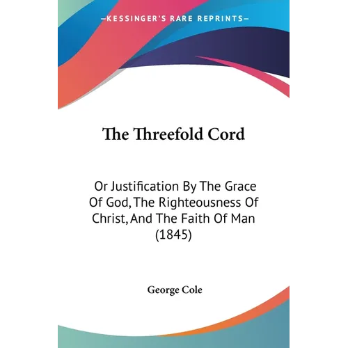 The Threefold Cord: Or Justification By The Grace Of God, The Righteousness Of Christ, And The Faith Of Man (1845)
