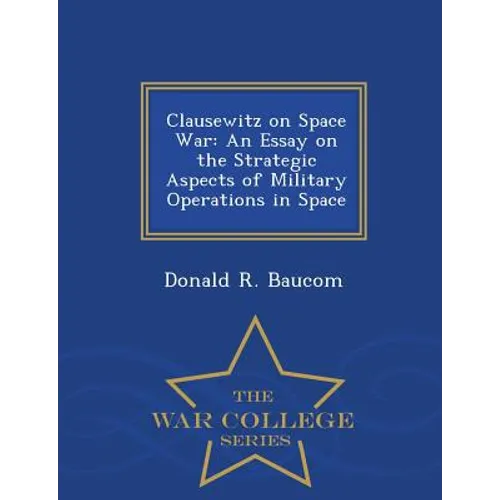 Clausewitz on Space War: An Essay on the Strategic Aspects of Military Operations in Space - War College Series