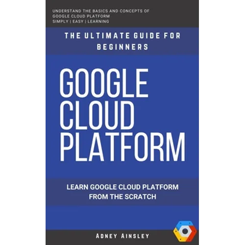 Google Cloud: GCP: Google Cloud Platform: Learn Google Cloud Platform from the Scratch: The Ultimate Guide for Beginners