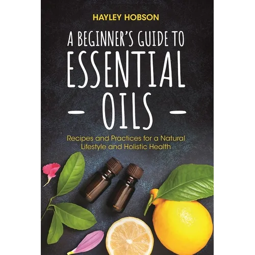 A Beginner's Guide to Essential Oils: Recipes and Practices for a Natural Lifestyle and Holistic Health (Essential Oils Reference Guide, Aromatherapy
