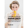 47 Home Remedy Juice Recipes for Ovarian Cancer: Vitamin Packed Recipes That Will Give Your Body What It Needs to Fight Cancer
