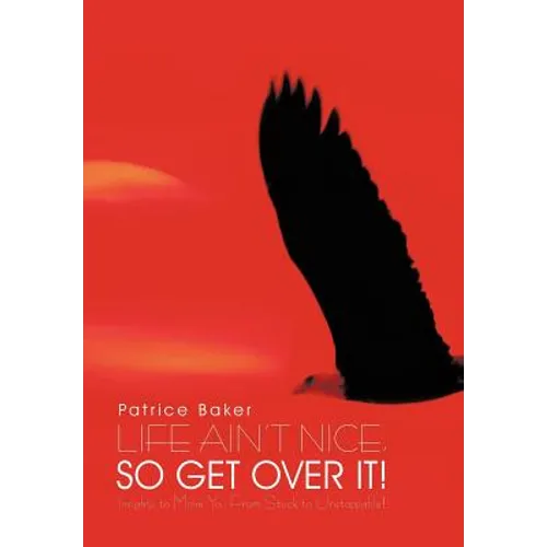 Life Ain't Nice, So Get Over It!: Insights to Move You From Stuck to Unstoppable!