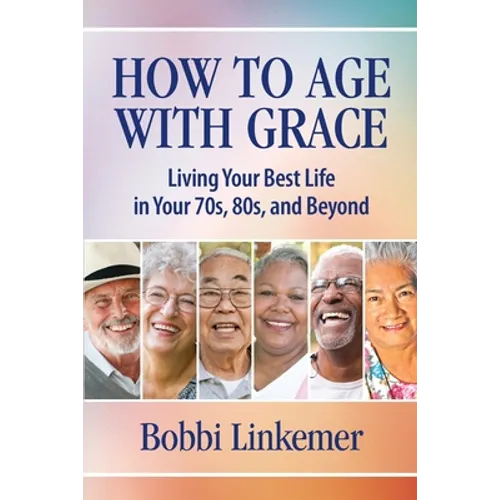 How to Age with Grace: Living Your Best Life in Your 70s, 80s, and Beyond