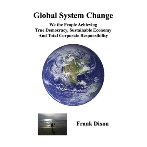 Global System Change: We the People Achieving True Democracy, Sustainable Economy and Total Corporate Responsibility