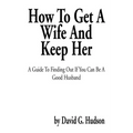 How to Get a Wife and Keep Her: A Guide to Finding Out If You Can Be a Good Husband