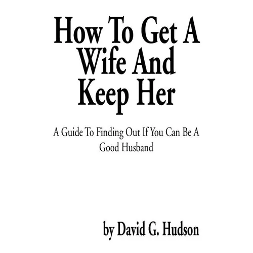 How to Get a Wife and Keep Her: A Guide to Finding Out If You Can Be a Good Husband