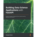 Building Data Science Applications with FastAPI: Develop, manage, and deploy efficient machine learning applications with Python