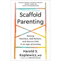 Scaffold Parenting: Raising Resilient, Self-Reliant, and Secure Kids in an Age of Anxiety