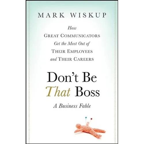 Don't Be That Boss: How Great Communicators Get the Most Out of Their Employees and Their Careers