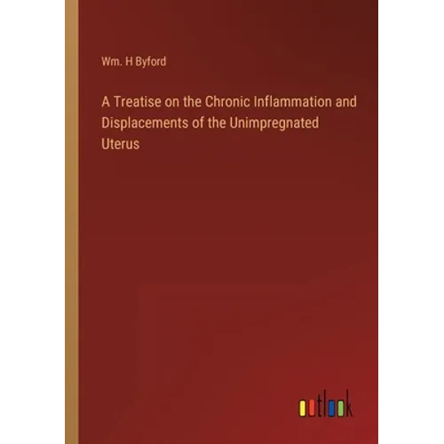 A Treatise on the Chronic Inflammation and Displacements of the Unimpregnated Uterus