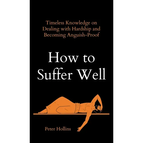 How to Suffer Well: Timeless Knowledge on Dealing with Hardship and Becoming Anguish-Proof