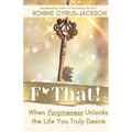 F* That! When Forgiveness Unlocks the Life You Truly Desire