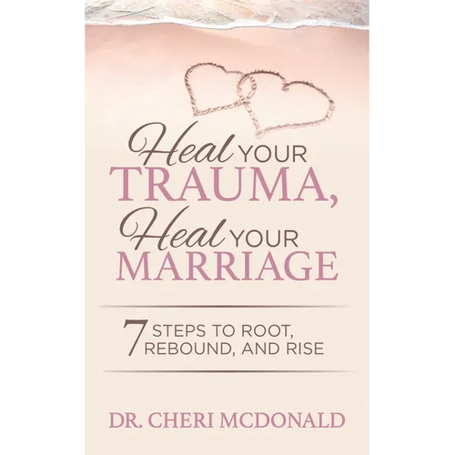 Heal Your Trauma, Heal Your Marriage: 7 Steps to Root, Rebound and Rise
