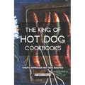 The King of Hot Dog Cookbooks: Chef's Approved Hot Dog Recipes