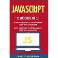 JavaScript: 2 Books in 1: Beginner's Guide + Best Practices to Programming Code with JavaScript