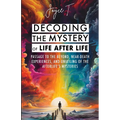 Decoding the Mystery of Life After Life: Passage to the Beyond, Near-Death Experiences, and Unveiling of the Afterlife's Mysteries