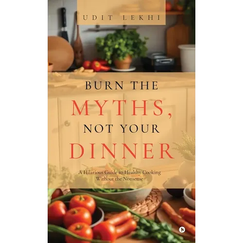 Burn the Myths, Not Your Dinner: A Hilarious Guide to Healthy Cooking Without the Nonsense