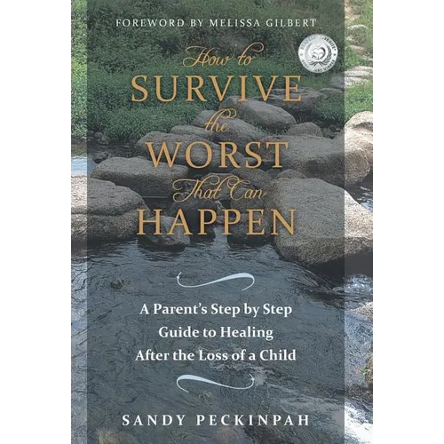 How to Survive the Worst That Can Happen: A Parent's Step by Step Guide to Healing After the Loss of a Child