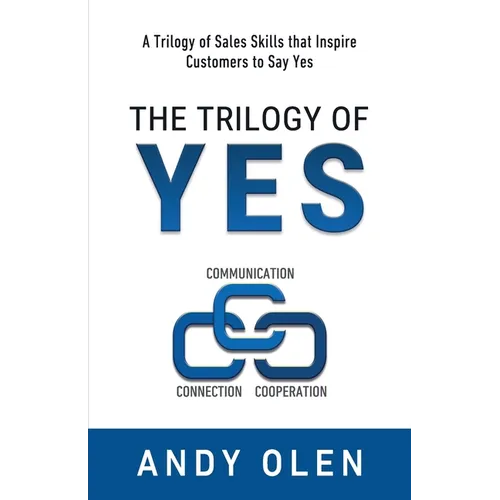 The Trilogy of Yes: Connection, Communication, & Cooperation: A Trilogy of Sales Skills That Inspire Customers to Say Yes
