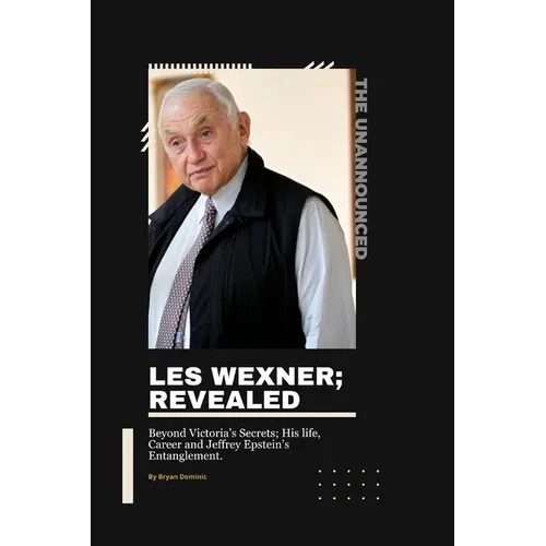 Les Wexner; Revealed: Beyond Victoria's Secrets; His life, Career and Jeffrey Epstein's Entanglement.