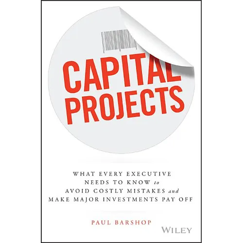 Capital Projects: What Every Executive Needs to Know to Avoid Costly Mistakes and Make Major Investments Pay Off
