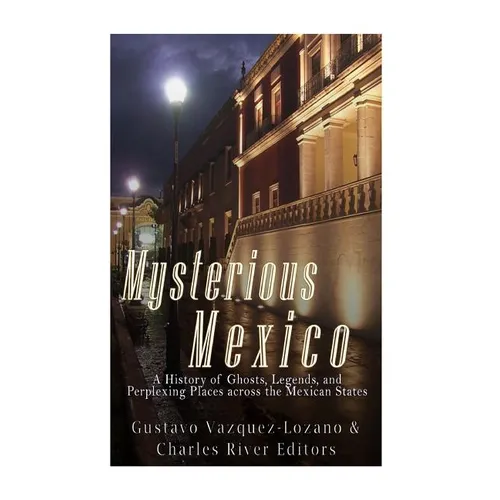 Mysterious Mexico: A History of Ghosts, Legends, and Perplexing Places across the Mexican States