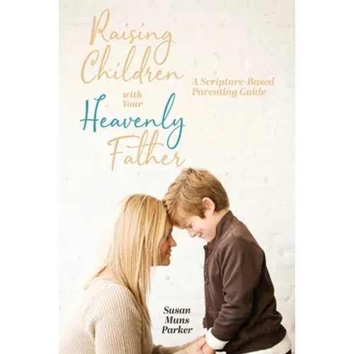 Raising Children with Your Heavenly Father: A Scripture-Based Parenting Guide